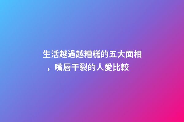 生活越過越糟糕的五大面相，嘴唇干裂的人愛比較